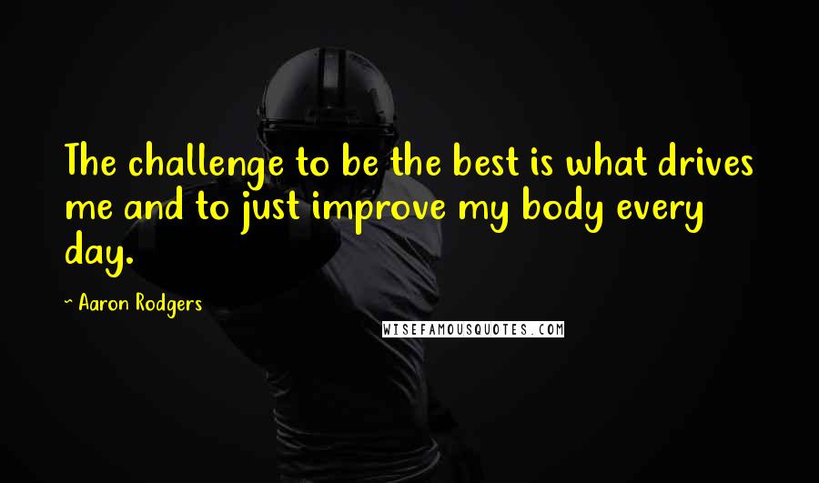 Aaron Rodgers Quotes: The challenge to be the best is what drives me and to just improve my body every day.