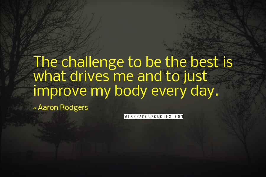 Aaron Rodgers Quotes: The challenge to be the best is what drives me and to just improve my body every day.