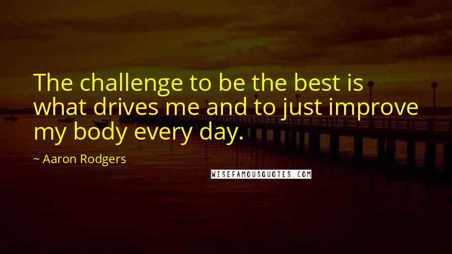 Aaron Rodgers Quotes: The challenge to be the best is what drives me and to just improve my body every day.