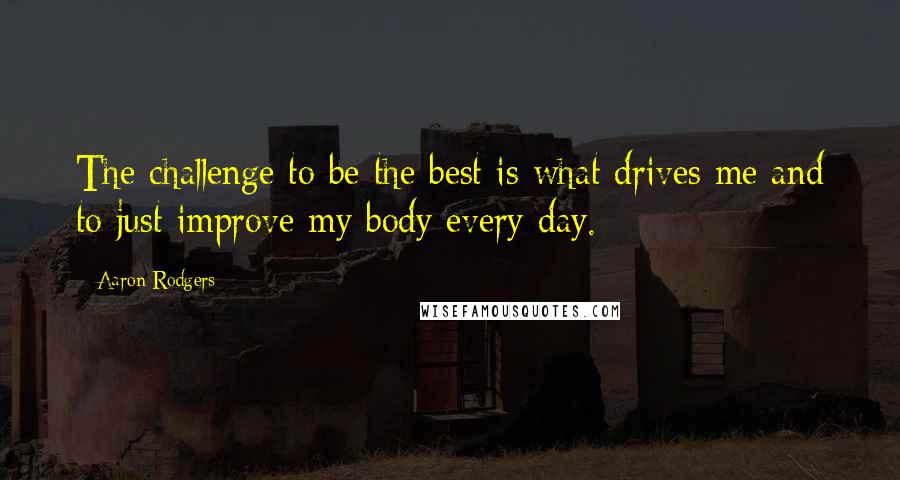 Aaron Rodgers Quotes: The challenge to be the best is what drives me and to just improve my body every day.