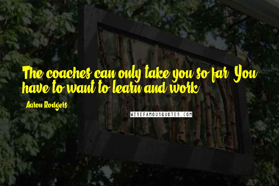 Aaron Rodgers Quotes: The coaches can only take you so far. You have to want to learn and work.