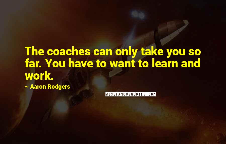 Aaron Rodgers Quotes: The coaches can only take you so far. You have to want to learn and work.