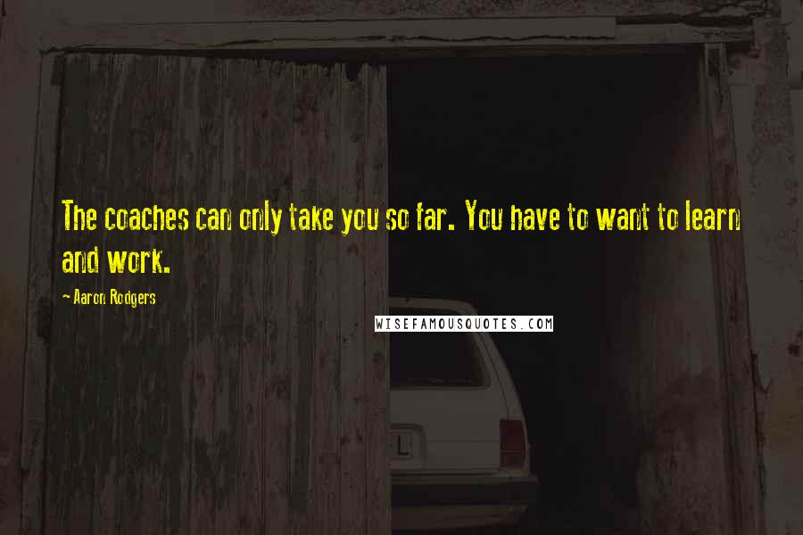 Aaron Rodgers Quotes: The coaches can only take you so far. You have to want to learn and work.