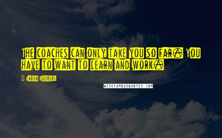 Aaron Rodgers Quotes: The coaches can only take you so far. You have to want to learn and work.