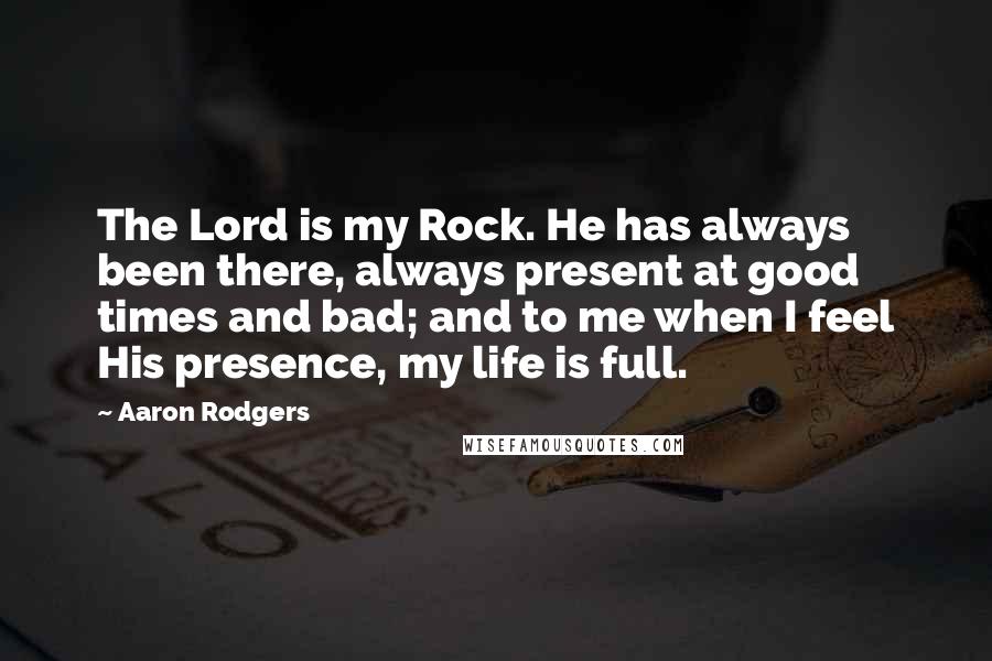 Aaron Rodgers Quotes: The Lord is my Rock. He has always been there, always present at good times and bad; and to me when I feel His presence, my life is full.