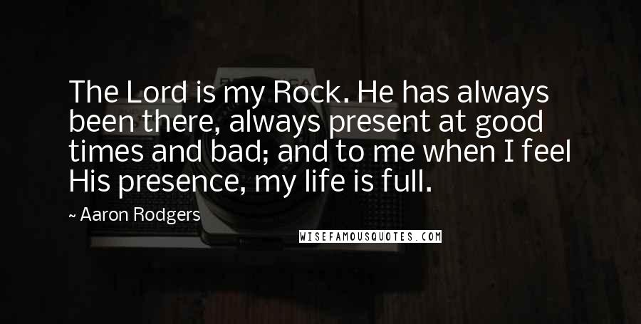 Aaron Rodgers Quotes: The Lord is my Rock. He has always been there, always present at good times and bad; and to me when I feel His presence, my life is full.