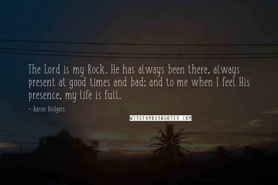 Aaron Rodgers Quotes: The Lord is my Rock. He has always been there, always present at good times and bad; and to me when I feel His presence, my life is full.