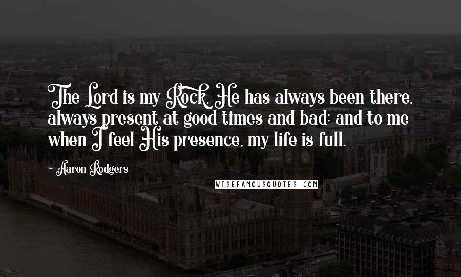 Aaron Rodgers Quotes: The Lord is my Rock. He has always been there, always present at good times and bad; and to me when I feel His presence, my life is full.