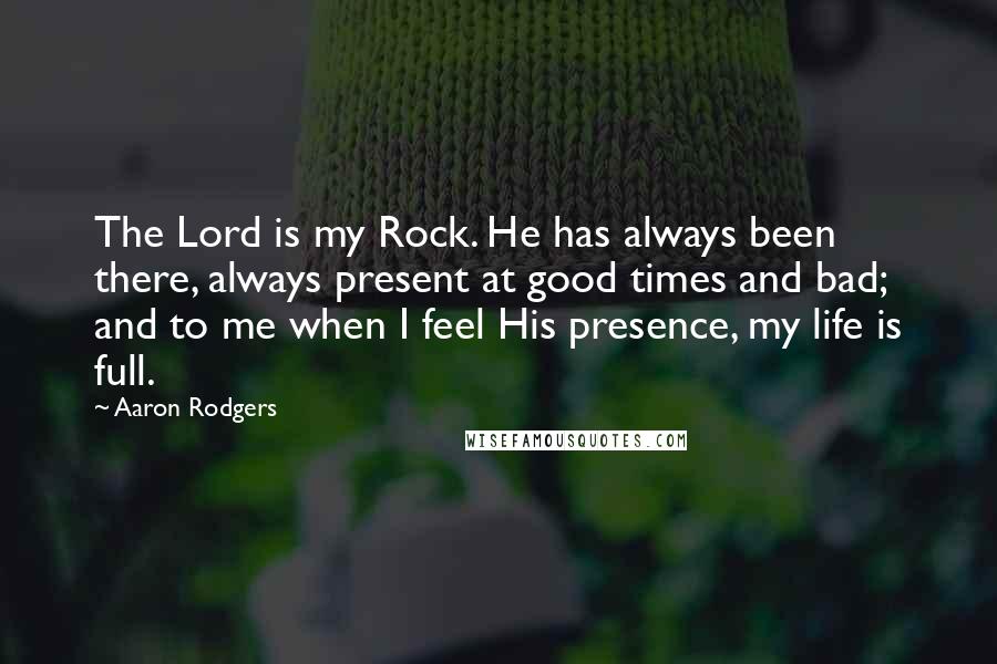 Aaron Rodgers Quotes: The Lord is my Rock. He has always been there, always present at good times and bad; and to me when I feel His presence, my life is full.