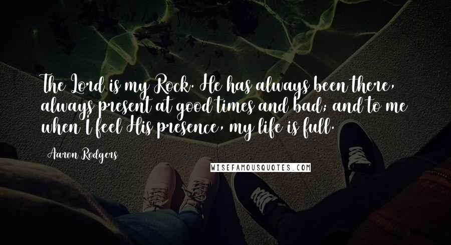 Aaron Rodgers Quotes: The Lord is my Rock. He has always been there, always present at good times and bad; and to me when I feel His presence, my life is full.