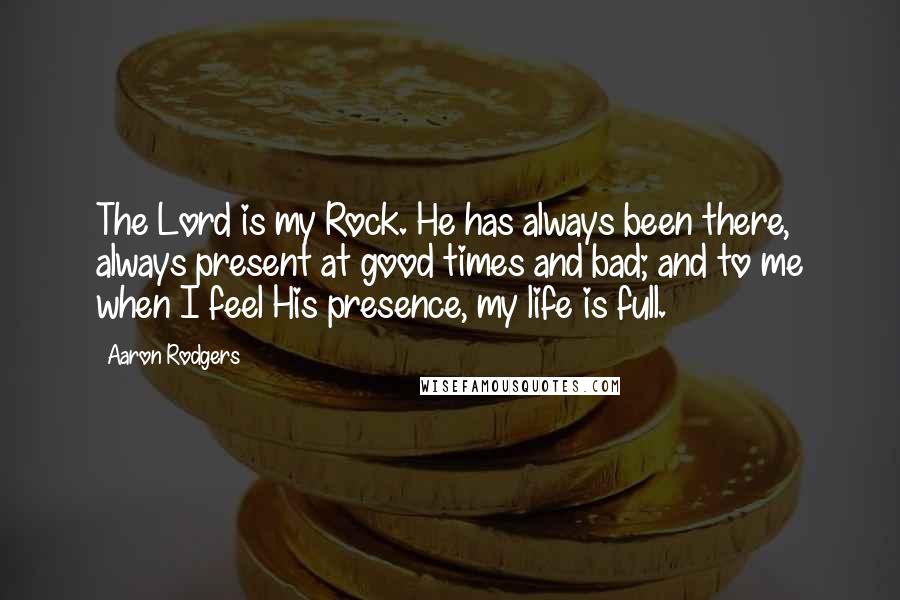 Aaron Rodgers Quotes: The Lord is my Rock. He has always been there, always present at good times and bad; and to me when I feel His presence, my life is full.