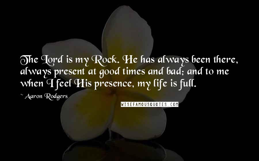 Aaron Rodgers Quotes: The Lord is my Rock. He has always been there, always present at good times and bad; and to me when I feel His presence, my life is full.