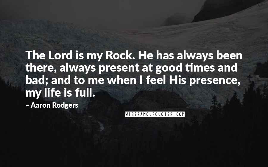 Aaron Rodgers Quotes: The Lord is my Rock. He has always been there, always present at good times and bad; and to me when I feel His presence, my life is full.