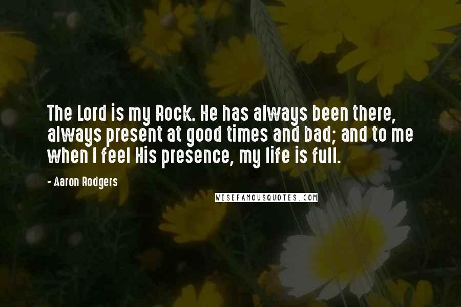 Aaron Rodgers Quotes: The Lord is my Rock. He has always been there, always present at good times and bad; and to me when I feel His presence, my life is full.