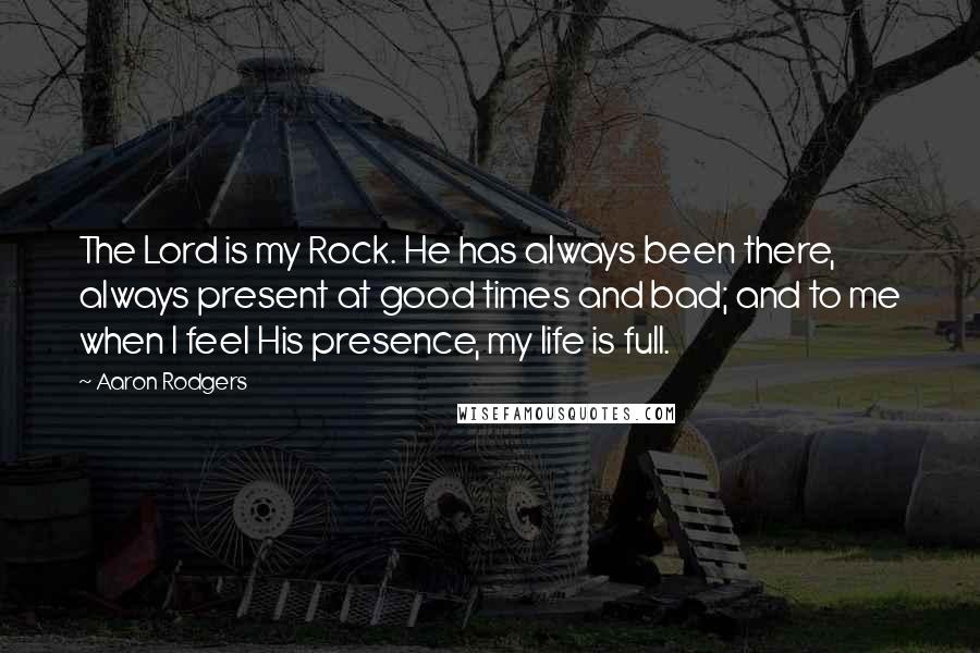 Aaron Rodgers Quotes: The Lord is my Rock. He has always been there, always present at good times and bad; and to me when I feel His presence, my life is full.