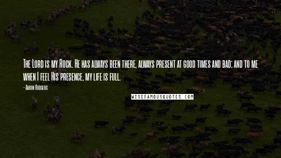 Aaron Rodgers Quotes: The Lord is my Rock. He has always been there, always present at good times and bad; and to me when I feel His presence, my life is full.