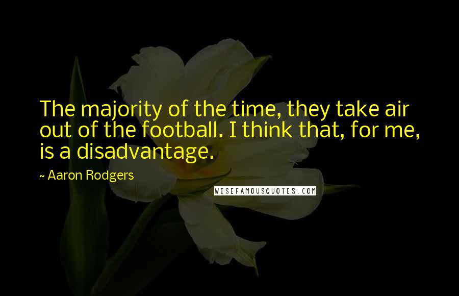 Aaron Rodgers Quotes: The majority of the time, they take air out of the football. I think that, for me, is a disadvantage.