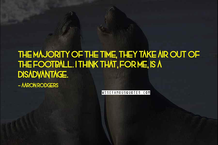 Aaron Rodgers Quotes: The majority of the time, they take air out of the football. I think that, for me, is a disadvantage.