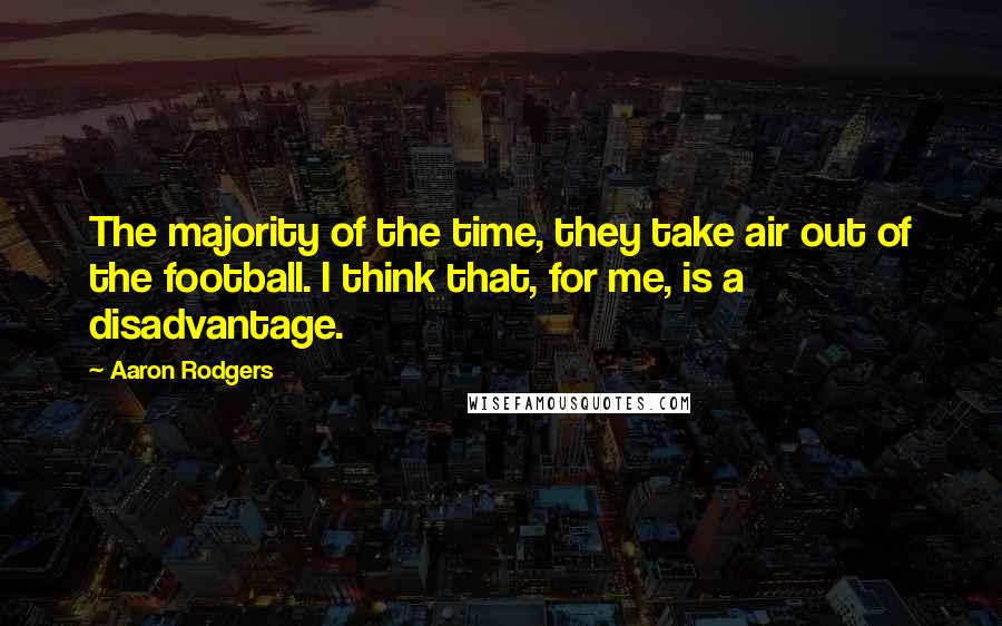 Aaron Rodgers Quotes: The majority of the time, they take air out of the football. I think that, for me, is a disadvantage.