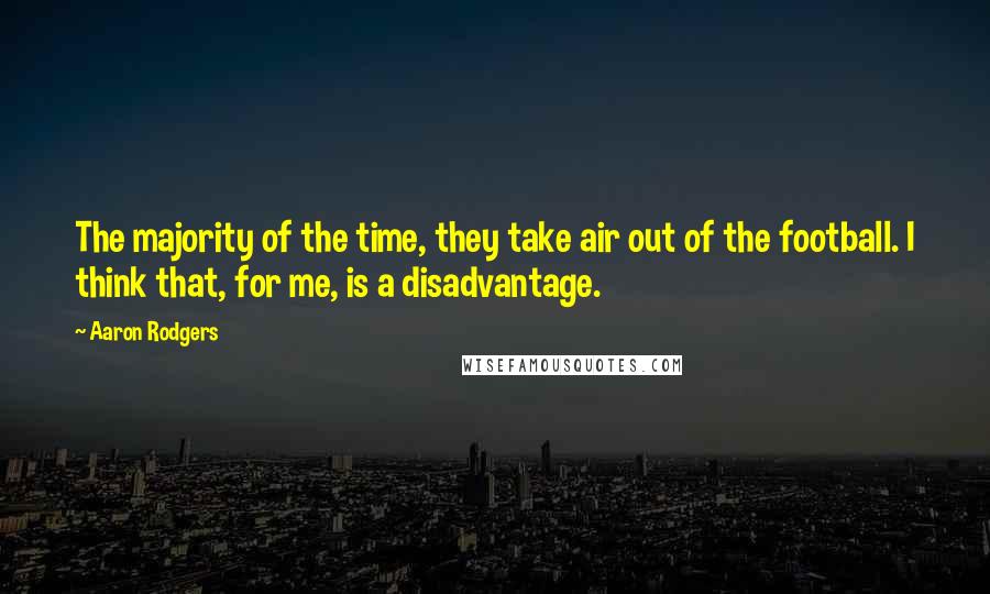 Aaron Rodgers Quotes: The majority of the time, they take air out of the football. I think that, for me, is a disadvantage.