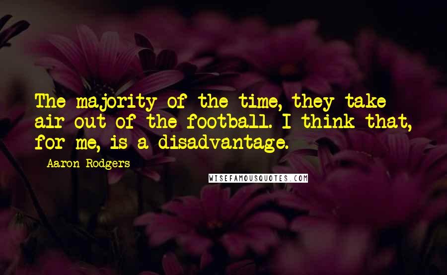 Aaron Rodgers Quotes: The majority of the time, they take air out of the football. I think that, for me, is a disadvantage.