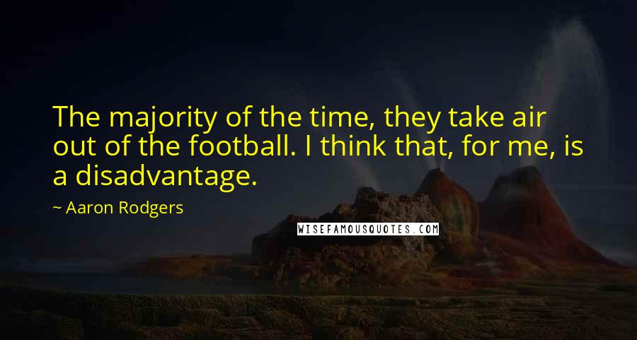 Aaron Rodgers Quotes: The majority of the time, they take air out of the football. I think that, for me, is a disadvantage.