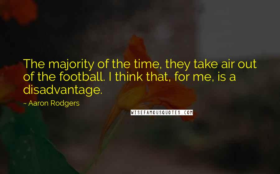 Aaron Rodgers Quotes: The majority of the time, they take air out of the football. I think that, for me, is a disadvantage.