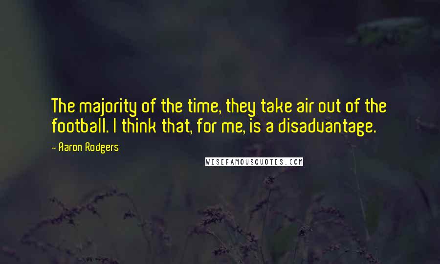 Aaron Rodgers Quotes: The majority of the time, they take air out of the football. I think that, for me, is a disadvantage.