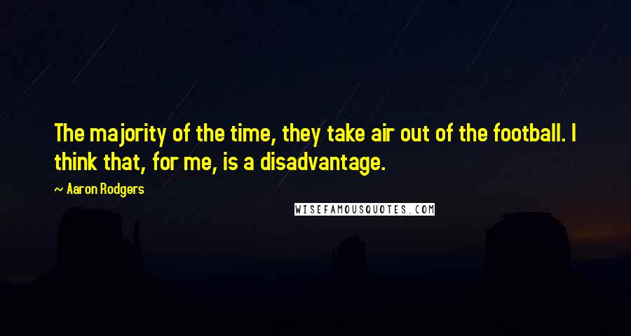 Aaron Rodgers Quotes: The majority of the time, they take air out of the football. I think that, for me, is a disadvantage.