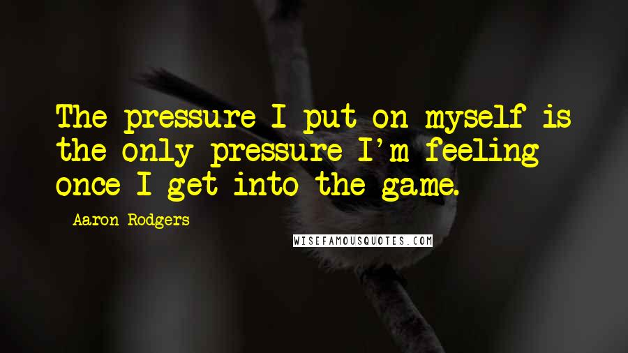 Aaron Rodgers Quotes: The pressure I put on myself is the only pressure I'm feeling once I get into the game.