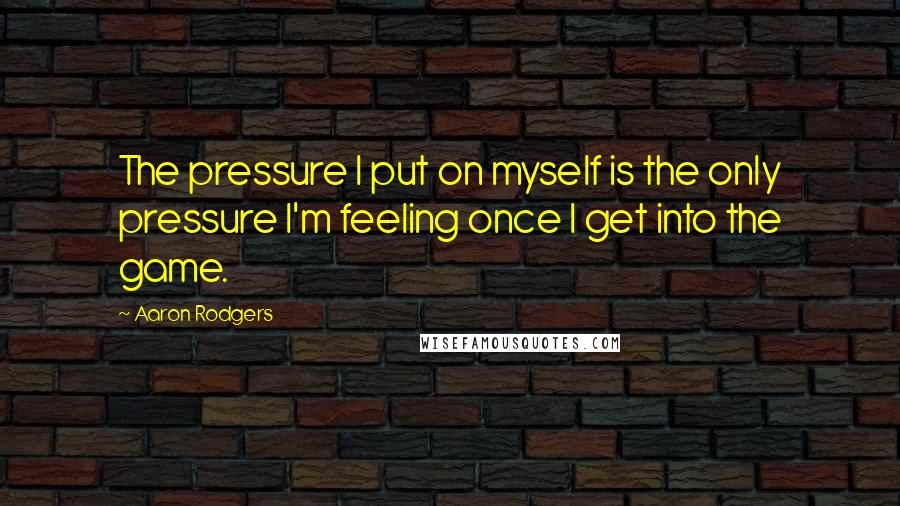 Aaron Rodgers Quotes: The pressure I put on myself is the only pressure I'm feeling once I get into the game.