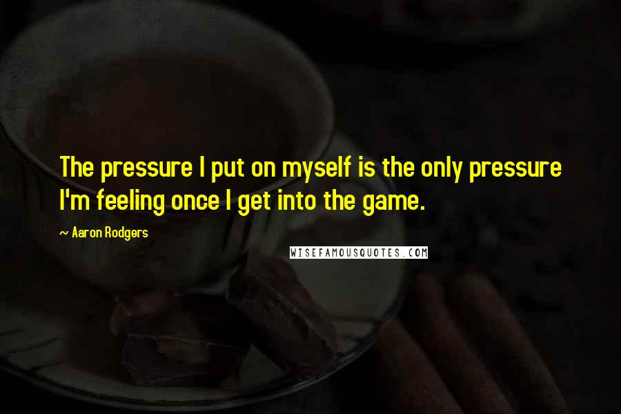 Aaron Rodgers Quotes: The pressure I put on myself is the only pressure I'm feeling once I get into the game.