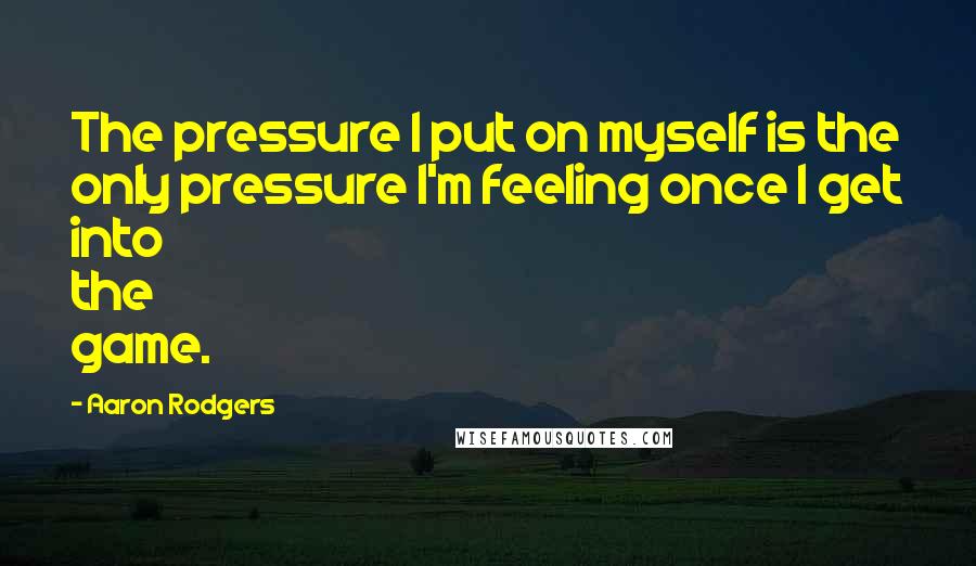 Aaron Rodgers Quotes: The pressure I put on myself is the only pressure I'm feeling once I get into the game.