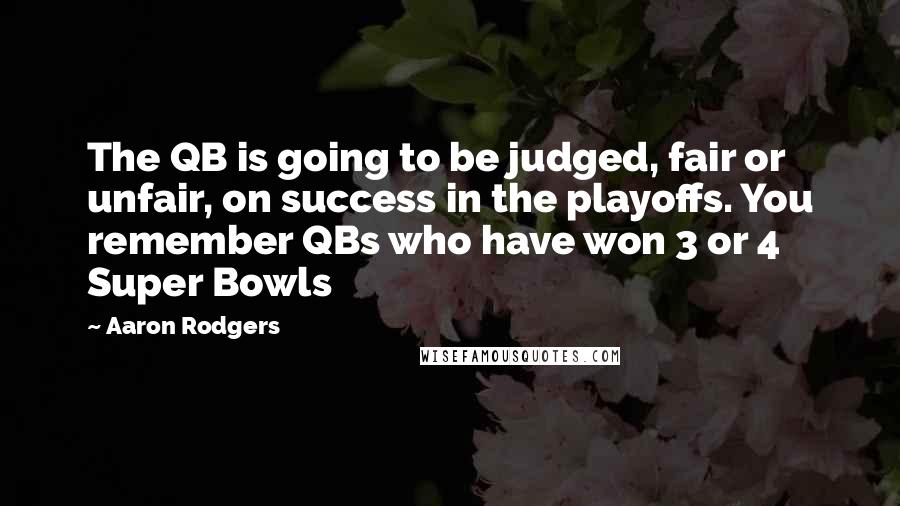 Aaron Rodgers Quotes: The QB is going to be judged, fair or unfair, on success in the playoffs. You remember QBs who have won 3 or 4 Super Bowls