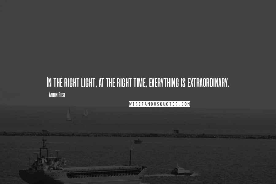 Aaron Rose Quotes: In the right light, at the right time, everything is extraordinary.