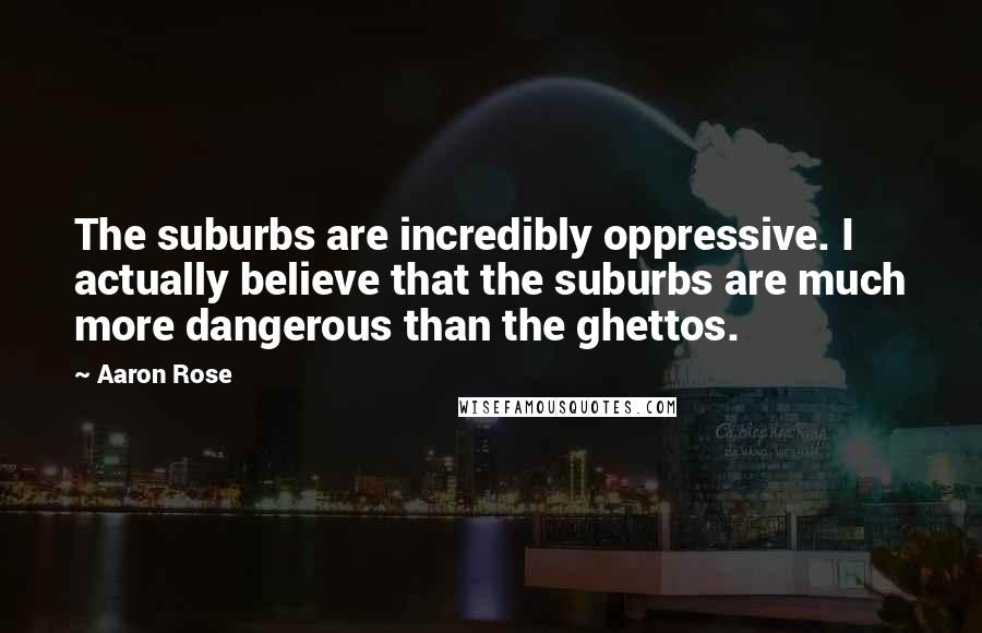 Aaron Rose Quotes: The suburbs are incredibly oppressive. I actually believe that the suburbs are much more dangerous than the ghettos.