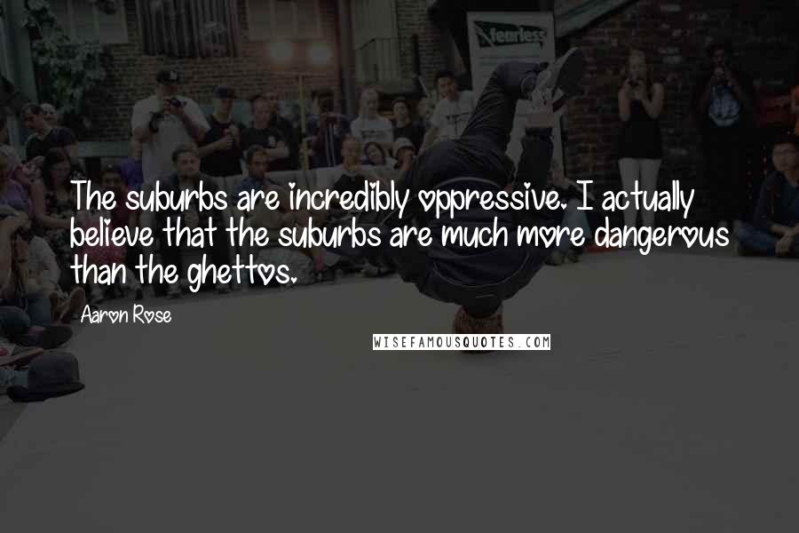 Aaron Rose Quotes: The suburbs are incredibly oppressive. I actually believe that the suburbs are much more dangerous than the ghettos.