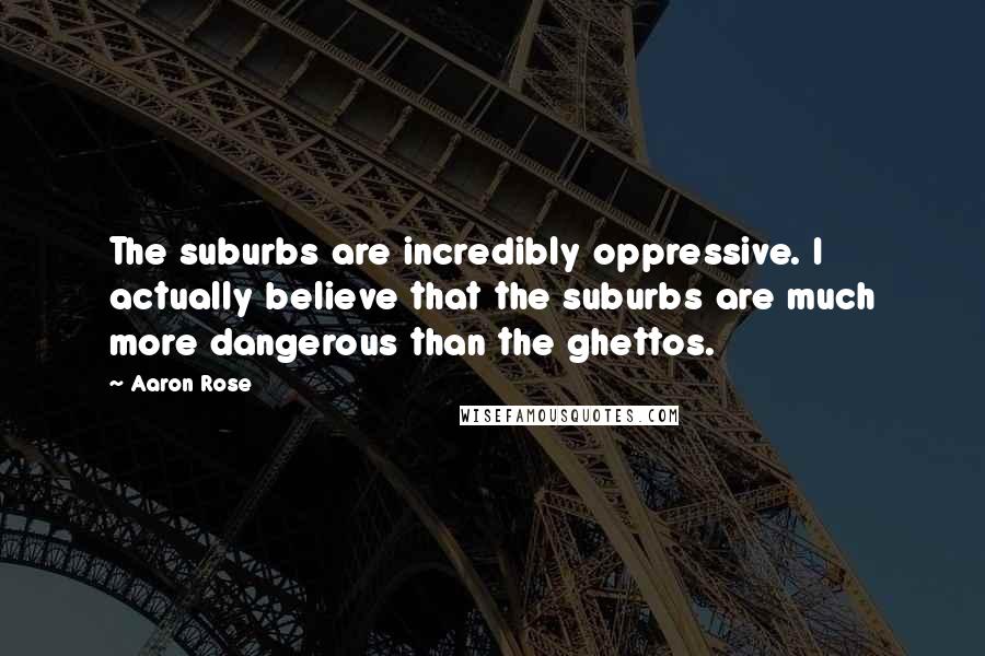 Aaron Rose Quotes: The suburbs are incredibly oppressive. I actually believe that the suburbs are much more dangerous than the ghettos.