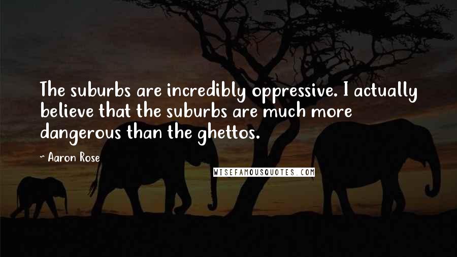 Aaron Rose Quotes: The suburbs are incredibly oppressive. I actually believe that the suburbs are much more dangerous than the ghettos.