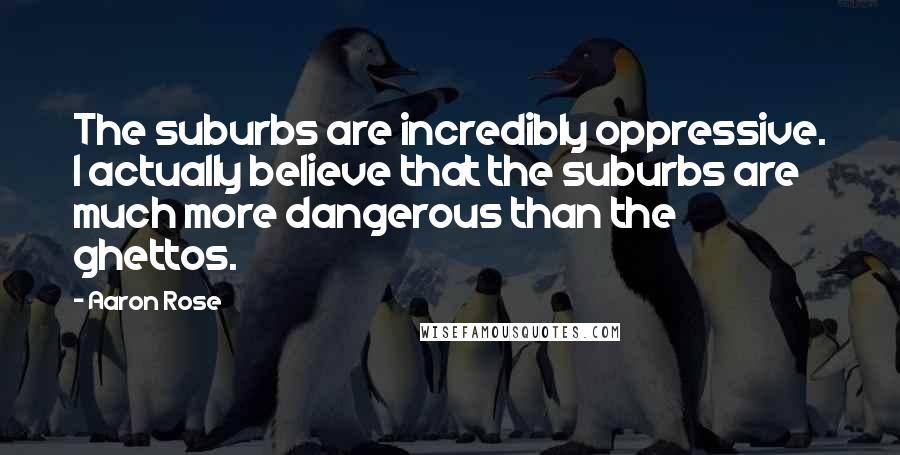 Aaron Rose Quotes: The suburbs are incredibly oppressive. I actually believe that the suburbs are much more dangerous than the ghettos.