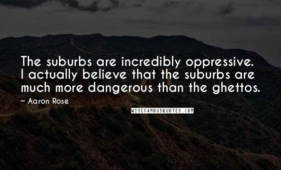 Aaron Rose Quotes: The suburbs are incredibly oppressive. I actually believe that the suburbs are much more dangerous than the ghettos.