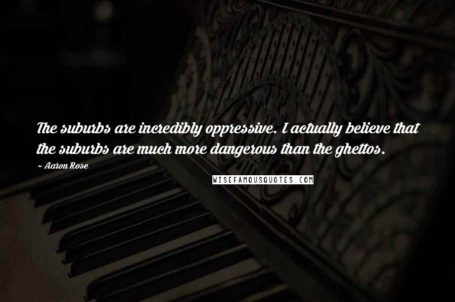 Aaron Rose Quotes: The suburbs are incredibly oppressive. I actually believe that the suburbs are much more dangerous than the ghettos.