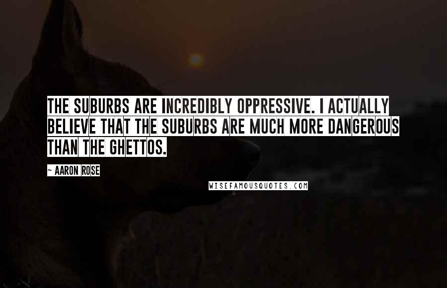 Aaron Rose Quotes: The suburbs are incredibly oppressive. I actually believe that the suburbs are much more dangerous than the ghettos.