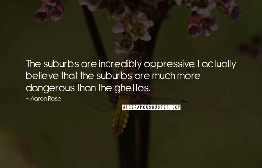 Aaron Rose Quotes: The suburbs are incredibly oppressive. I actually believe that the suburbs are much more dangerous than the ghettos.