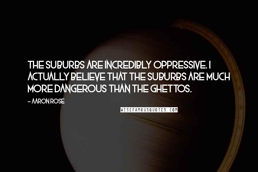 Aaron Rose Quotes: The suburbs are incredibly oppressive. I actually believe that the suburbs are much more dangerous than the ghettos.