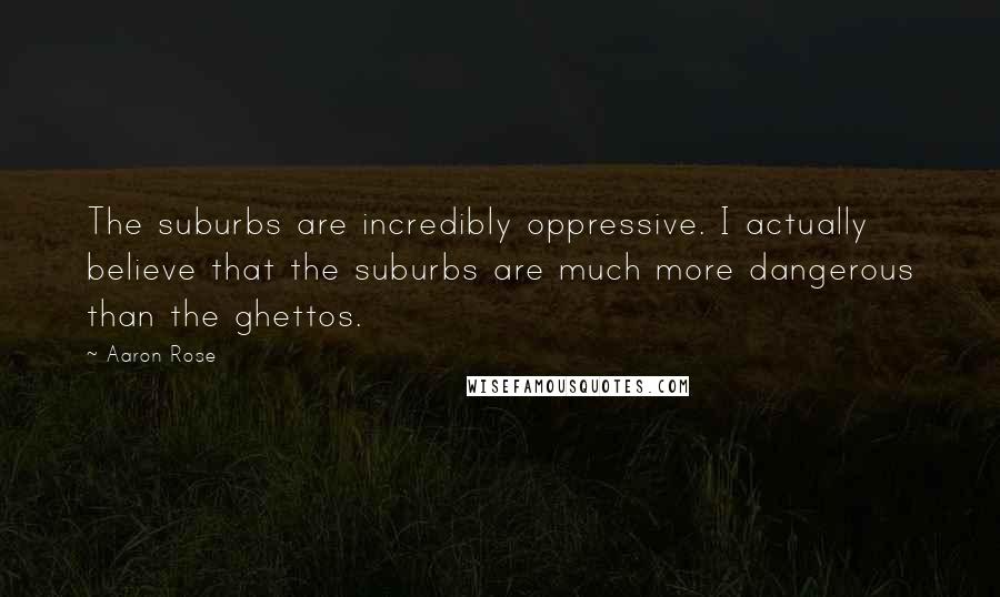 Aaron Rose Quotes: The suburbs are incredibly oppressive. I actually believe that the suburbs are much more dangerous than the ghettos.