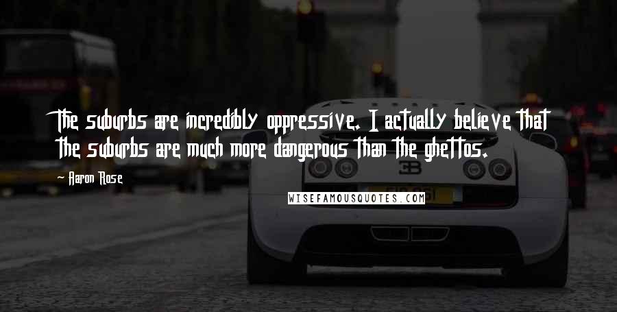 Aaron Rose Quotes: The suburbs are incredibly oppressive. I actually believe that the suburbs are much more dangerous than the ghettos.