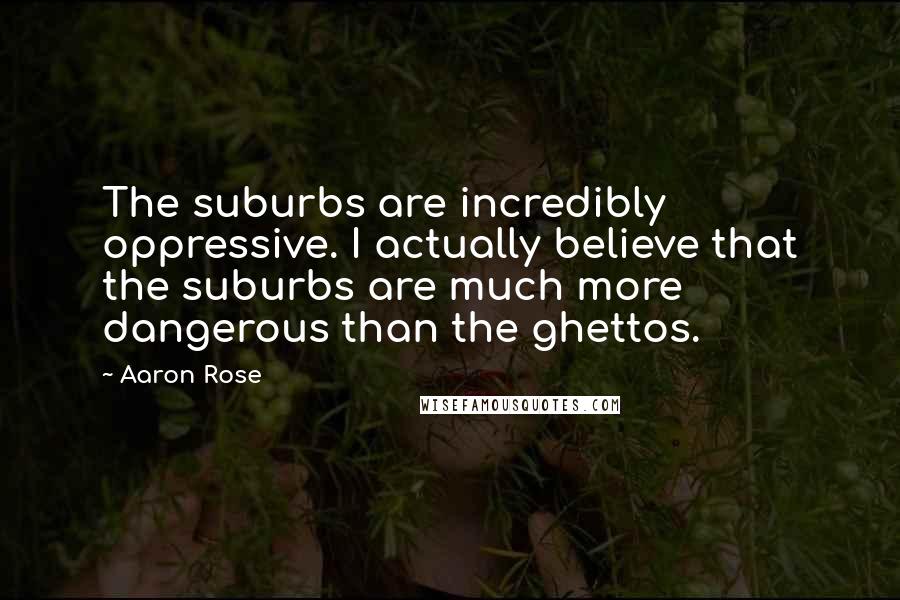 Aaron Rose Quotes: The suburbs are incredibly oppressive. I actually believe that the suburbs are much more dangerous than the ghettos.