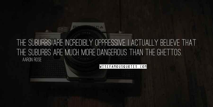 Aaron Rose Quotes: The suburbs are incredibly oppressive. I actually believe that the suburbs are much more dangerous than the ghettos.