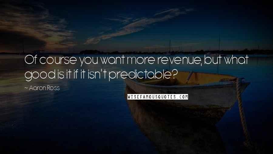 Aaron Ross Quotes: Of course you want more revenue, but what good is it if it isn't predictable?